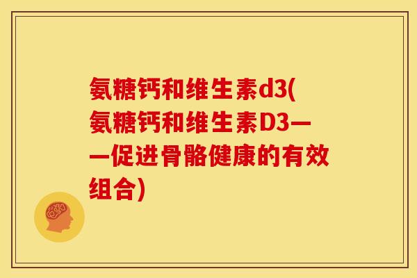 氨糖钙和维生素d3(氨糖钙和维生素D3——促进骨骼健康的有效组合)