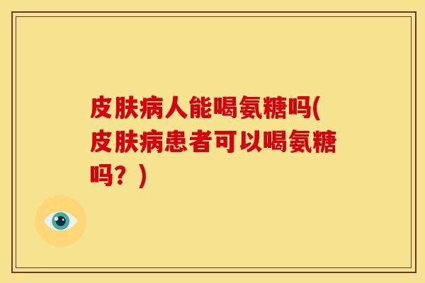 皮肤病人能喝氨糖吗(皮肤病患者可以喝氨糖吗？)