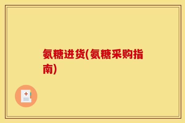 氨糖进货(氨糖采购指南)
