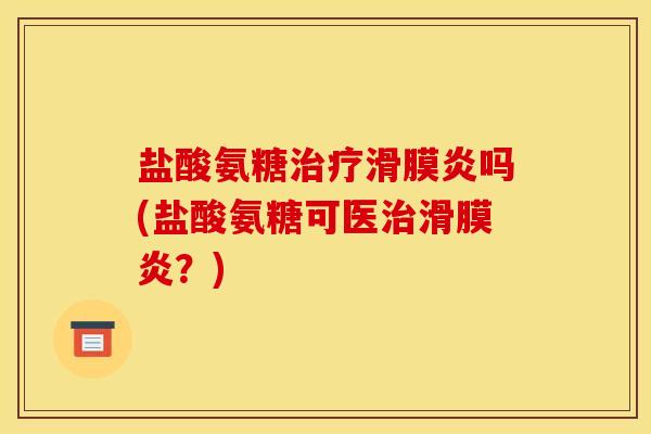盐酸氨糖治疗滑膜炎吗(盐酸氨糖可医治滑膜炎？)