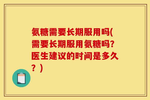 氨糖需要长期服用吗(需要长期服用氨糖吗？医生建议的时间是多久？)