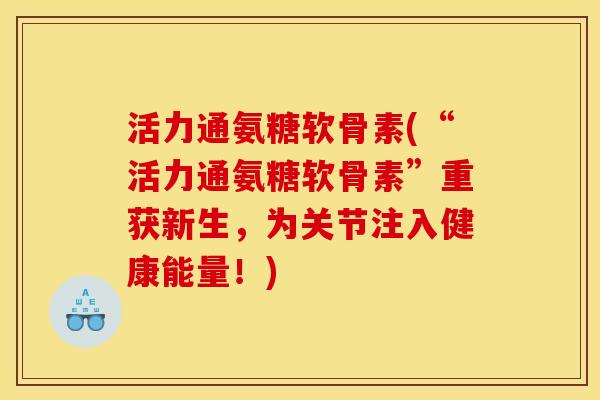 活力通氨糖软骨素(“活力通氨糖软骨素”重获新生，为关节注入健康能量！)