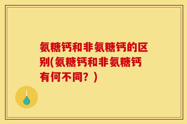 氨糖钙和非氨糖钙的区别(氨糖钙和非氨糖钙有何不同？)
