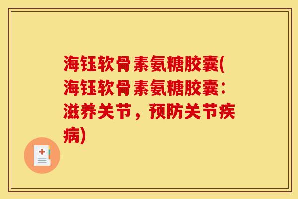 海钰软骨素氨糖胶囊(海钰软骨素氨糖胶囊：滋养关节，预防关节疾病)