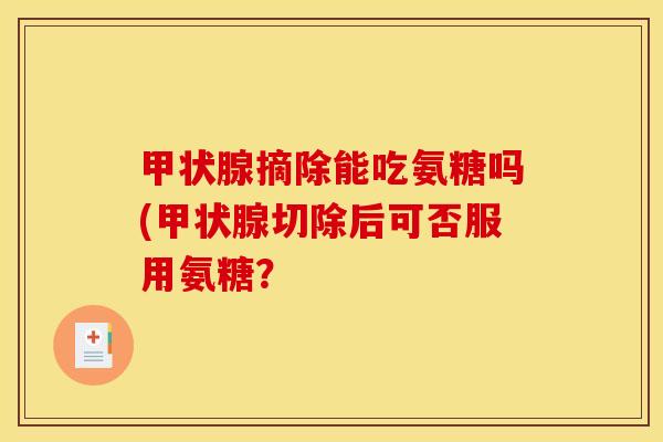 甲状腺摘除能吃氨糖吗(甲状腺切除后可否服用氨糖？