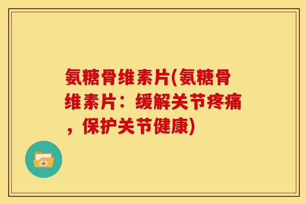 氨糖骨维素片(氨糖骨维素片：缓解关节疼痛，保护关节健康)