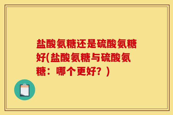 盐酸氨糖还是硫酸氨糖好(盐酸氨糖与硫酸氨糖：哪个更好？)