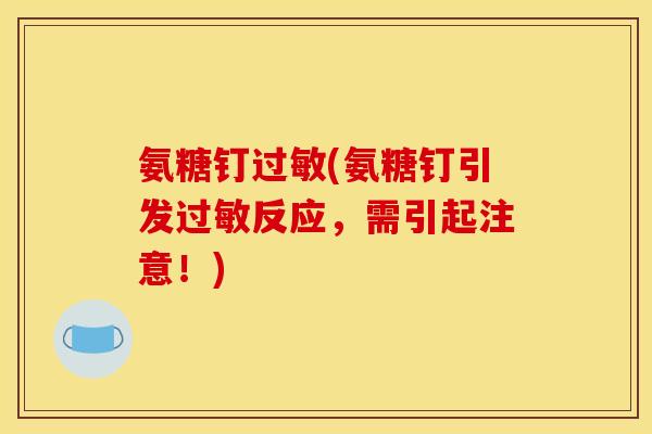 氨糖钉过敏(氨糖钉引发过敏反应，需引起注意！)