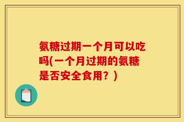 氨糖过期一个月可以吃吗(一个月过期的氨糖是否安全食用？)