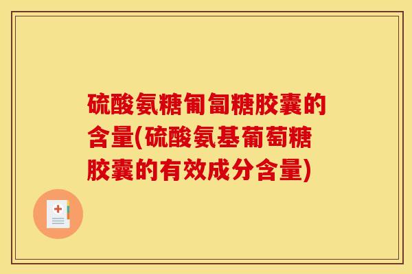 硫酸氨糖匍匐糖胶囊的含量(硫酸氨基葡萄糖胶囊的有效成分含量)