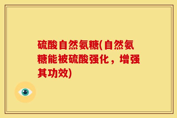 硫酸自然氨糖(自然氨糖能被硫酸强化，增强其功效)