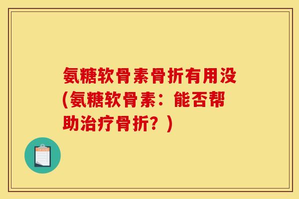 氨糖软骨素骨折有用没(氨糖软骨素：能否帮助治疗骨折？)