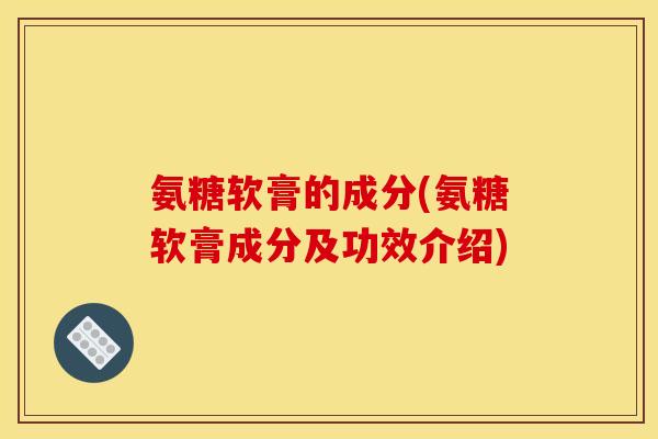 氨糖软膏的成分(氨糖软膏成分及功效介绍)