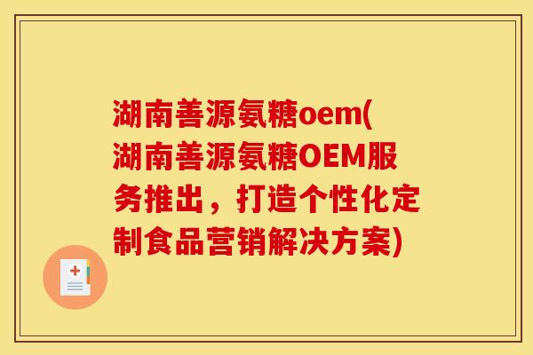 湖南善源氨糖oem(湖南善源氨糖OEM服务推出，打造个性化定制食品营销解决方案)