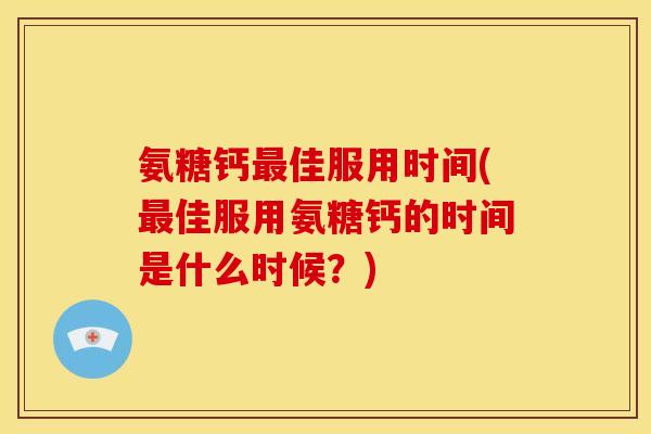 氨糖钙最佳服用时间(最佳服用氨糖钙的时间是什么时候？)