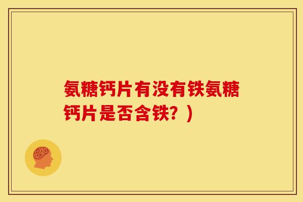 氨糖钙片有没有铁氨糖钙片是否含铁？)