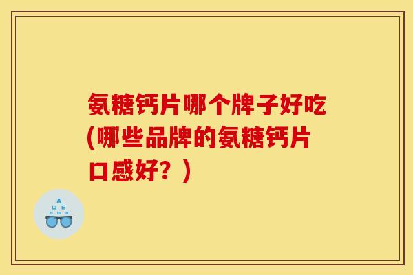 氨糖钙片哪个牌子好吃(哪些品牌的氨糖钙片口感好？)