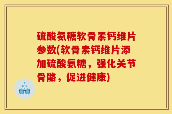 硫酸氨糖软骨素钙维片参数(软骨素钙维片添加硫酸氨糖，强化关节骨骼，促进健康)