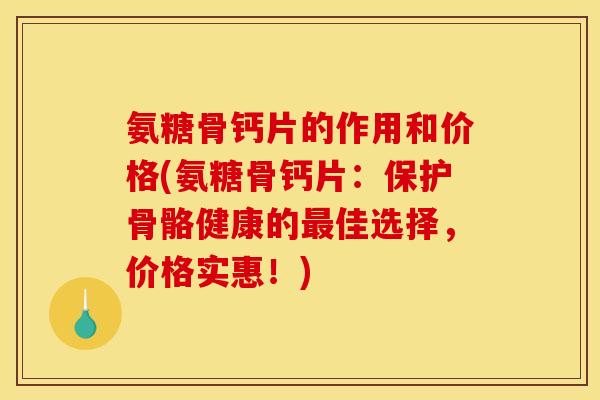 氨糖骨钙片的作用和价格(氨糖骨钙片：保护骨骼健康的最佳选择，价格实惠！)