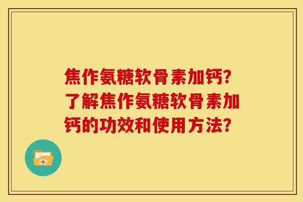 焦作氨糖软骨素加钙？了解焦作氨糖软骨素加钙的功效和使用方法？