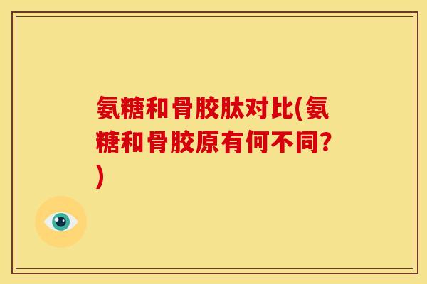 氨糖和骨胶肽对比(氨糖和骨胶原有何不同？)
