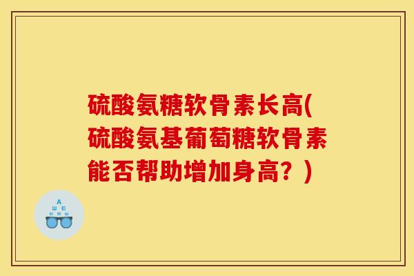 硫酸氨糖软骨素长高(硫酸氨基葡萄糖软骨素能否帮助增加身高？)