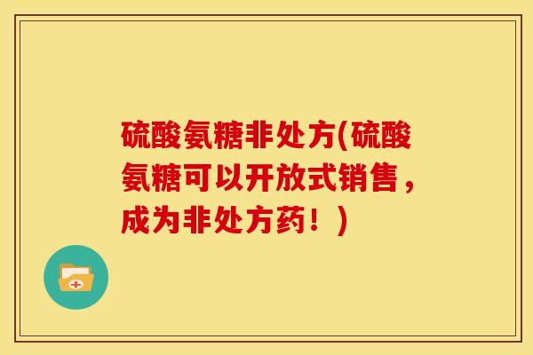 硫酸氨糖非处方(硫酸氨糖可以开放式销售，成为非处方药！)