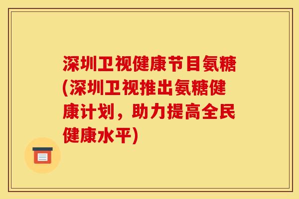 深圳卫视健康节目氨糖(深圳卫视推出氨糖健康计划，助力提高全民健康水平)