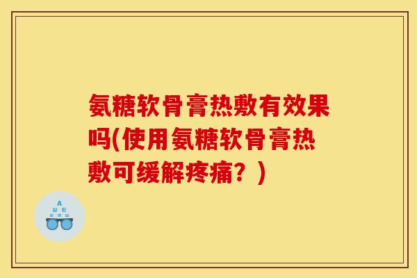 氨糖软骨膏热敷有效果吗(使用氨糖软骨膏热敷可缓解疼痛？)