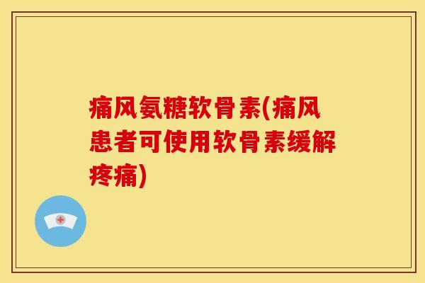 痛风氨糖软骨素(痛风患者可使用软骨素缓解疼痛)