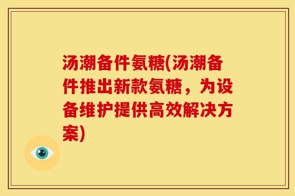 汤潮备件氨糖(汤潮备件推出新款氨糖，为设备维护提供高效解决方案)