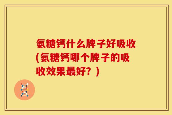 氨糖钙什么牌子好吸收(氨糖钙哪个牌子的吸收效果最好？)