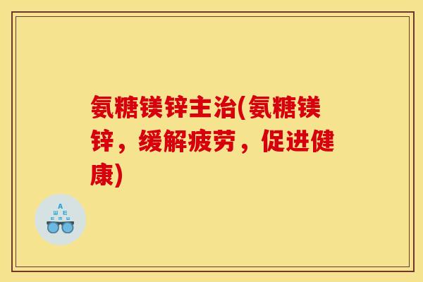 氨糖镁锌主治(氨糖镁锌，缓解疲劳，促进健康)