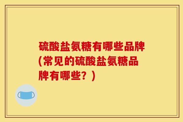 硫酸盐氨糖有哪些品牌(常见的硫酸盐氨糖品牌有哪些？)