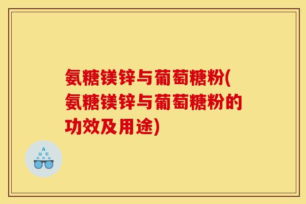 氨糖镁锌与葡萄糖粉(氨糖镁锌与葡萄糖粉的功效及用途)
