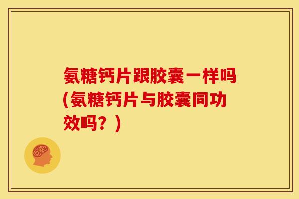 氨糖钙片跟胶囊一样吗(氨糖钙片与胶囊同功效吗？)