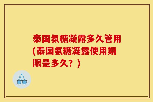 泰国氨糖凝露多久管用(泰国氨糖凝露使用期限是多久？)