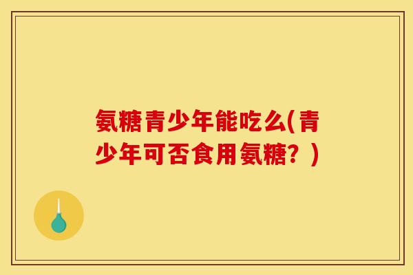氨糖青少年能吃么(青少年可否食用氨糖？)
