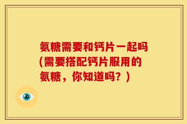 氨糖需要和钙片一起吗(需要搭配钙片服用的氨糖，你知道吗？)