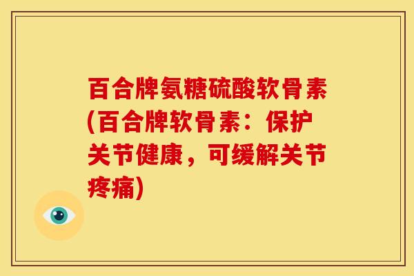百合牌氨糖硫酸软骨素(百合牌软骨素：保护关节健康，可缓解关节疼痛)