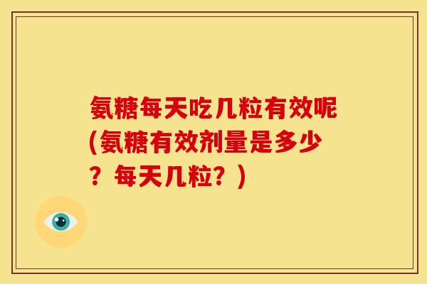 氨糖每天吃几粒有效呢(氨糖有效剂量是多少？每天几粒？)