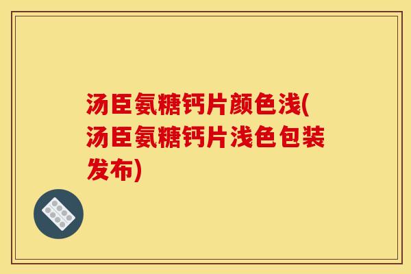 汤臣氨糖钙片颜色浅(汤臣氨糖钙片浅色包装发布)