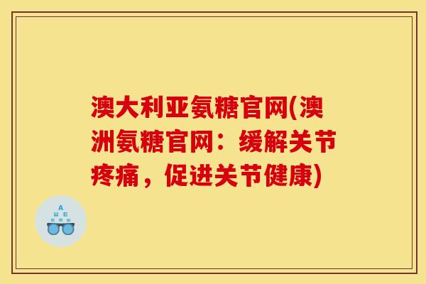 澳大利亚氨糖官网(澳洲氨糖官网：缓解关节疼痛，促进关节健康)