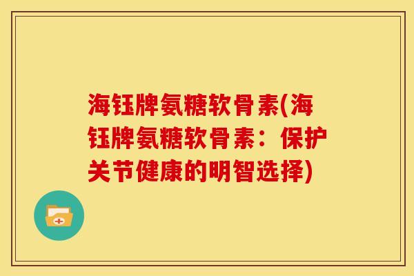海钰牌氨糖软骨素(海钰牌氨糖软骨素：保护关节健康的明智选择)