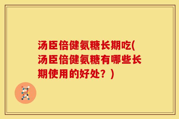 汤臣倍健氨糖长期吃(汤臣倍健氨糖有哪些长期使用的好处？)