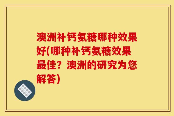 澳洲补钙氨糖哪种效果好(哪种补钙氨糖效果最佳？澳洲的研究为您解答)