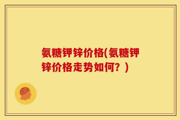 氨糖钾锌价格(氨糖钾锌价格走势如何？)