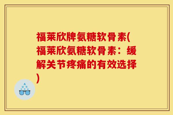福莱欣牌氨糖软骨素(福莱欣氨糖软骨素：缓解关节疼痛的有效选择)