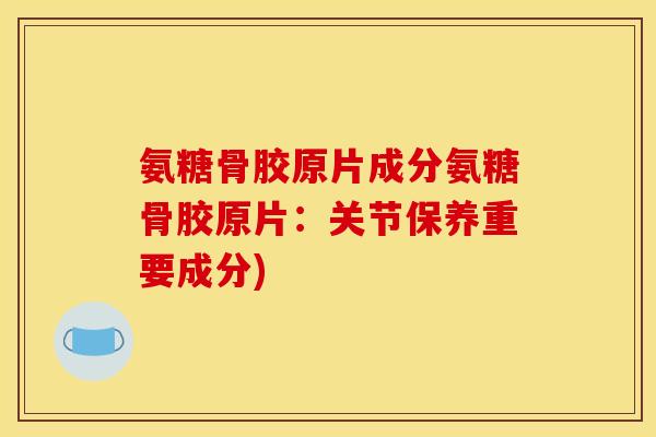 氨糖骨胶原片成分氨糖骨胶原片：关节保养重要成分)