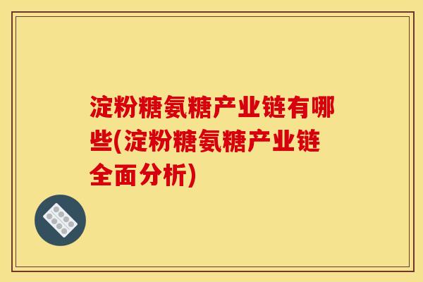 淀粉糖氨糖产业链有哪些(淀粉糖氨糖产业链全面分析)